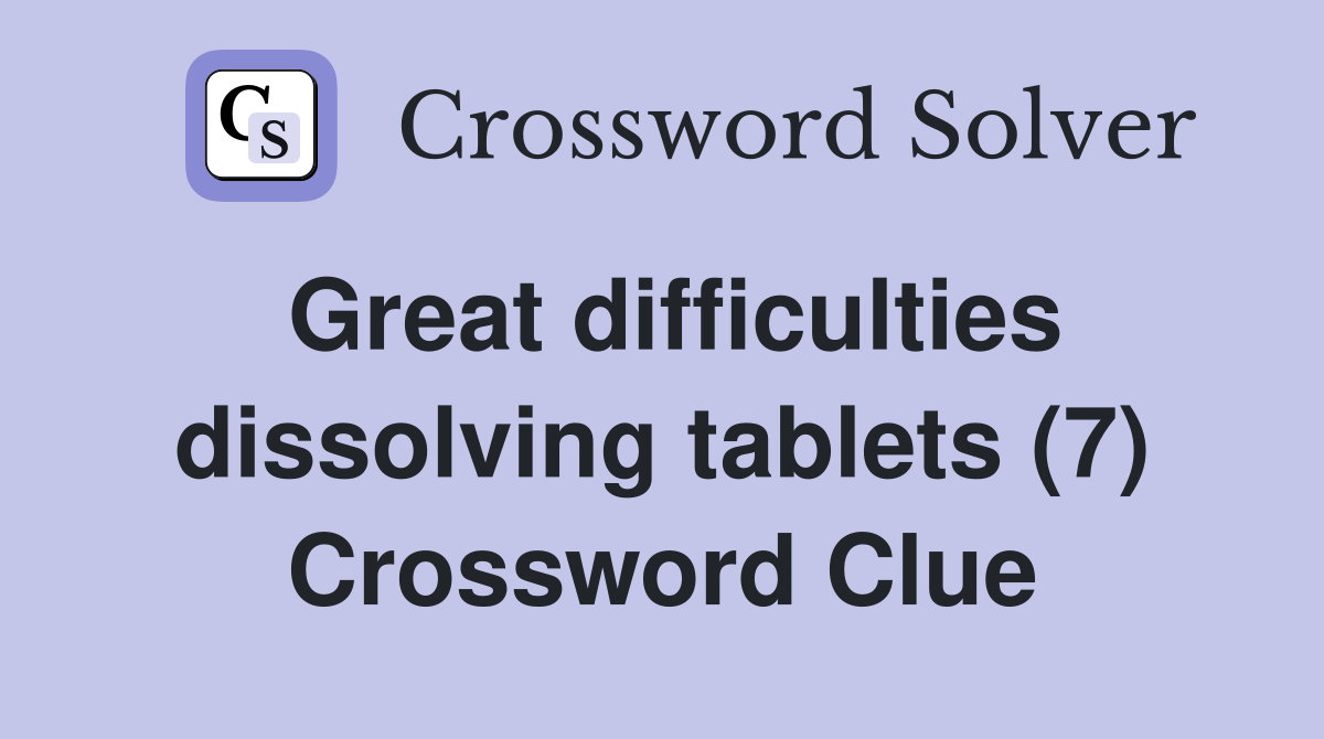 Great difficulties dissolving tablets (7) - Crossword Clue Answers